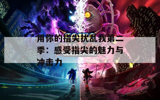 用你的指尖扰乱我第二季：感受指尖的魅力与冲击力