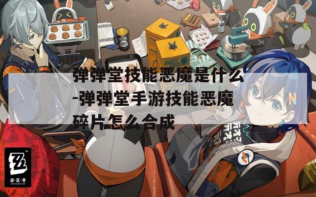 弹弹堂技能恶魔是什么-弹弹堂手游技能恶魔碎片怎么合成