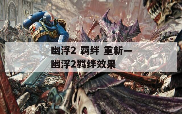 幽浮2 羁绊 重新—幽浮2羁绊效果