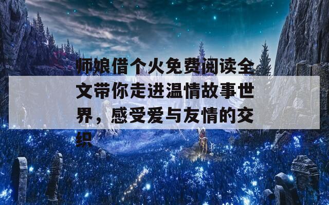 师娘借个火免费阅读全文带你走进温情故事世界，感受爱与友情的交织