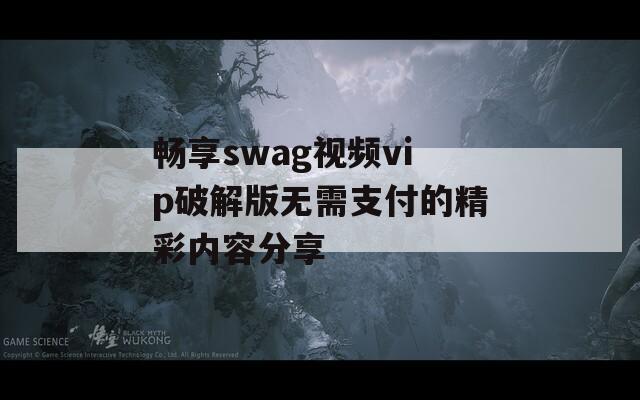 畅享swag视频vip破解版无需支付的精彩内容分享