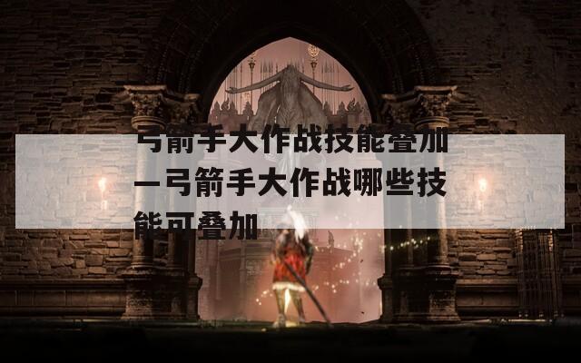 弓箭手大作战技能叠加—弓箭手大作战哪些技能可叠加