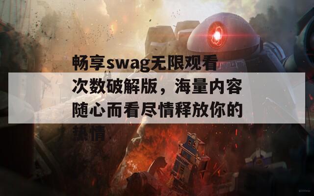 畅享swag无限观看次数破解版，海量内容随心而看尽情释放你的热情