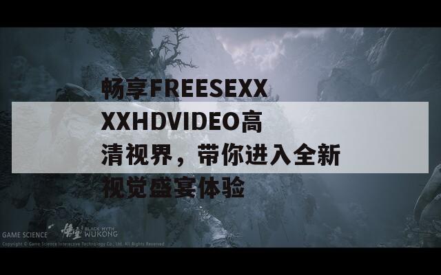 畅享FREESEXXXXHDVIDEO高清视界，带你进入全新视觉盛宴体验