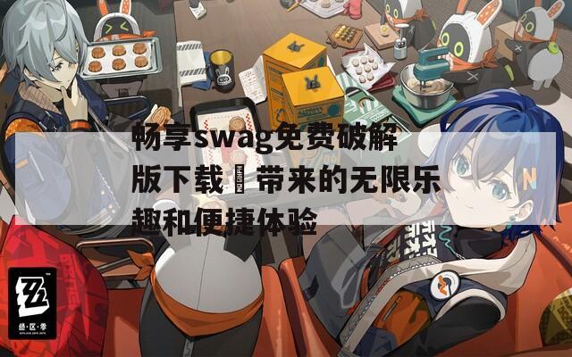 畅享swag免费破解版下载汅带来的无限乐趣和便捷体验