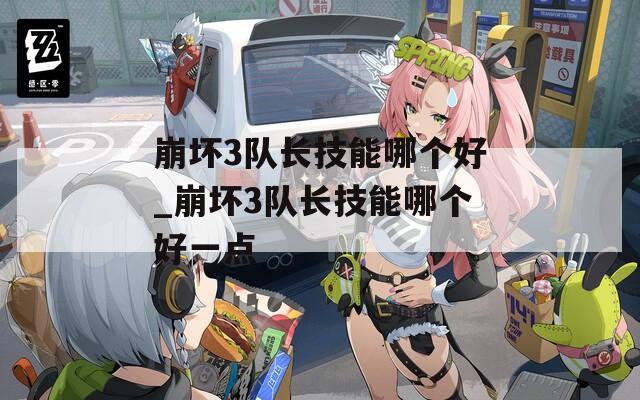 崩坏3队长技能哪个好_崩坏3队长技能哪个好一点