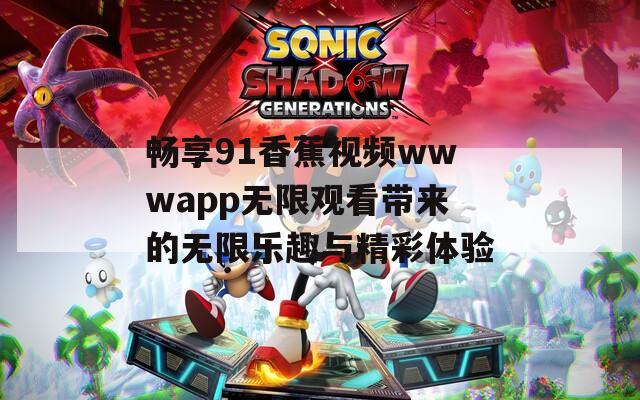 畅享91香蕉视频wwwapp无限观看带来的无限乐趣与精彩体验