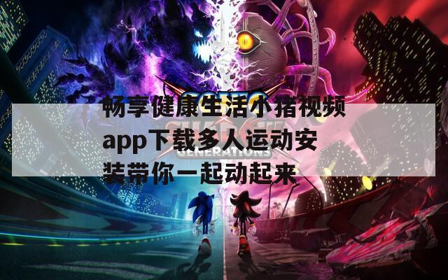畅享健康生活小猪视频app下载多人运动安装带你一起动起来
