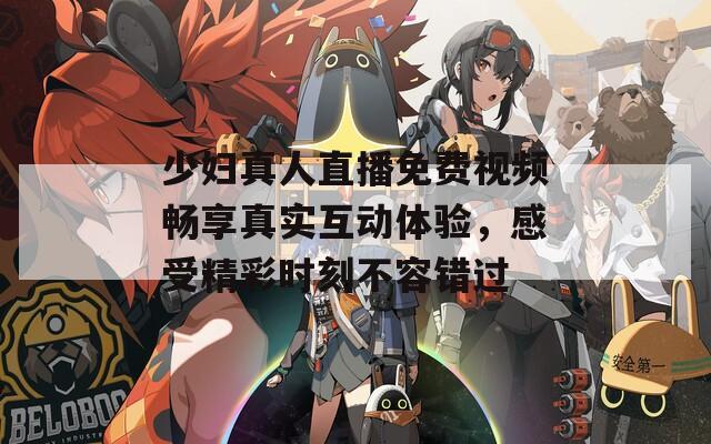 少妇真人直播免费视频畅享真实互动体验，感受精彩时刻不容错过