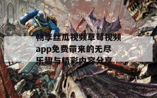 畅享丝瓜视频草莓视频app免费带来的无尽乐趣与精彩内容分享