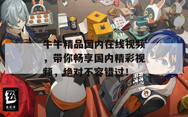 牛牛精品国内在线视频，带你畅享国内精彩视频，绝对不容错过！