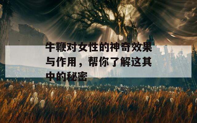 牛鞭对女性的神奇效果与作用，帮你了解这其中的秘密