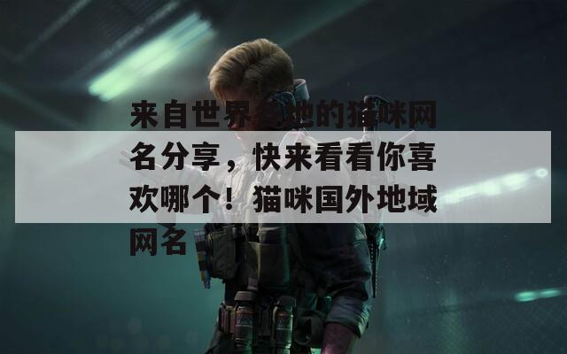 来自世界各地的猫咪网名分享，快来看看你喜欢哪个！猫咪国外地域网名