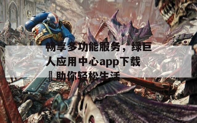畅享多功能服务，绿巨人应用中心app下载汅助你轻松生活