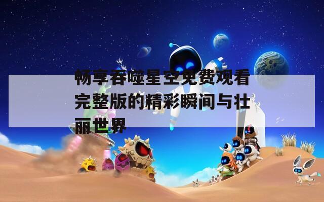 畅享吞噬星空免费观看完整版的精彩瞬间与壮丽世界