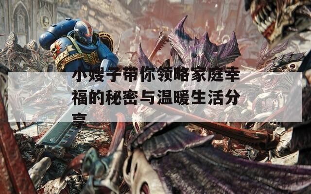 小嫂子带你领略家庭幸福的秘密与温暖生活分享