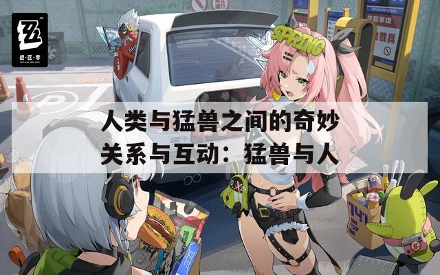 人类与猛兽之间的奇妙关系与互动：猛兽与人