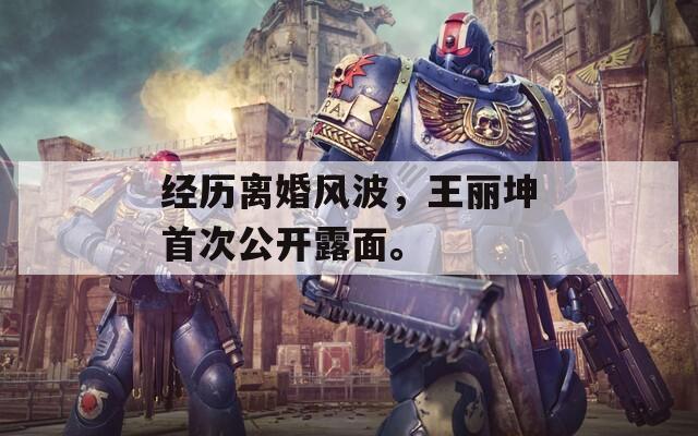 经历离婚风波，王丽坤首次公开露面。