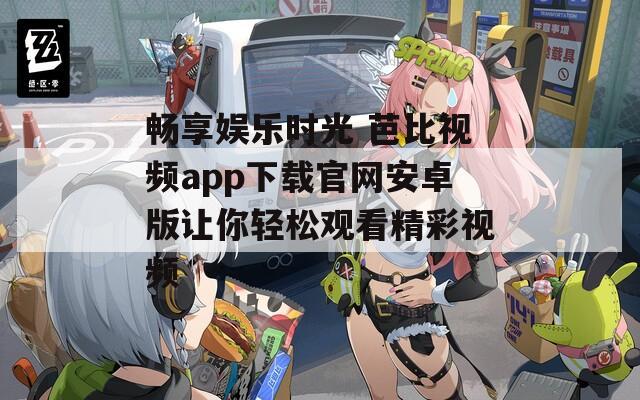 畅享娱乐时光 芭比视频app下载官网安卓版让你轻松观看精彩视频