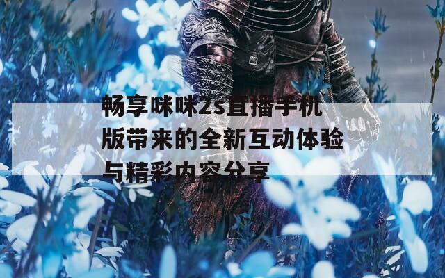 畅享咪咪2s直播手机版带来的全新互动体验与精彩内容分享