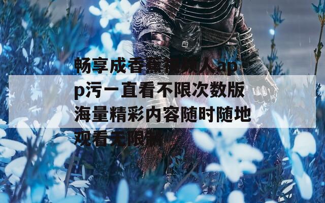 畅享成香蕉视频人app污一直看不限次数版海量精彩内容随时随地观看无限制
