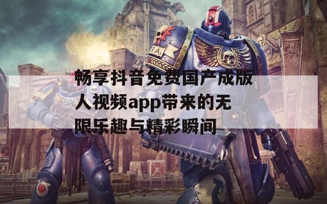 畅享抖音免费国产成版人视频app带来的无限乐趣与精彩瞬间