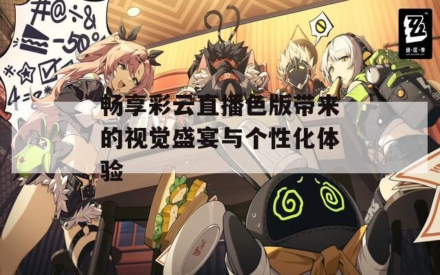 畅享彩云直播色版带来的视觉盛宴与个性化体验