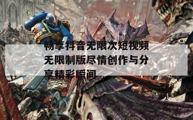 畅享抖音无限次短视频无限制版尽情创作与分享精彩瞬间