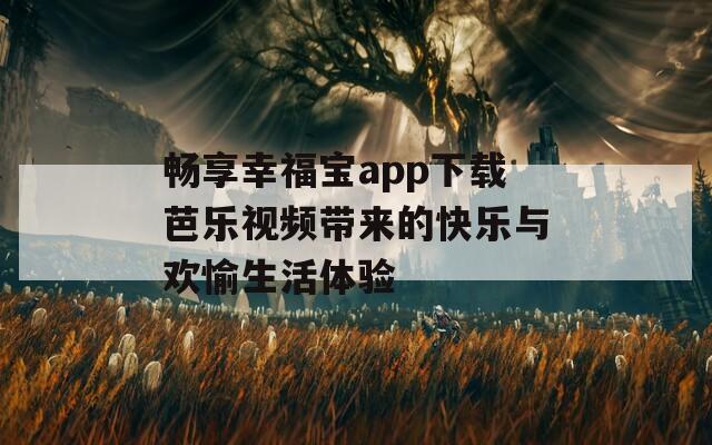 畅享幸福宝app下载芭乐视频带来的快乐与欢愉生活体验
