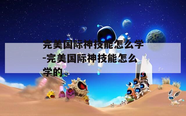 完美国际神技能怎么学-完美国际神技能怎么学的