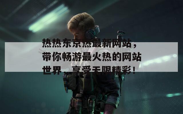 热热东京热最新网站，带你畅游最火热的网站世界，享受无限精彩！