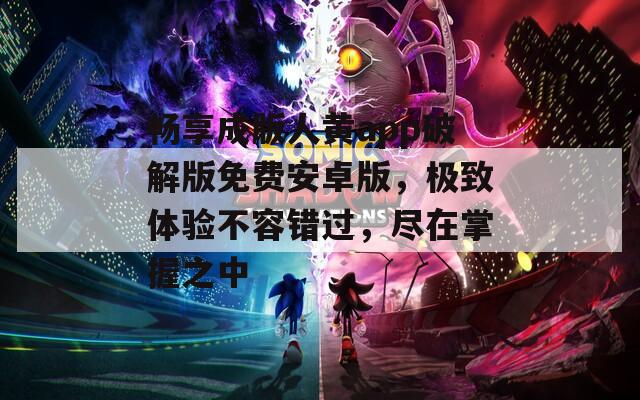 畅享成版人黄app破解版免费安卓版，极致体验不容错过，尽在掌握之中