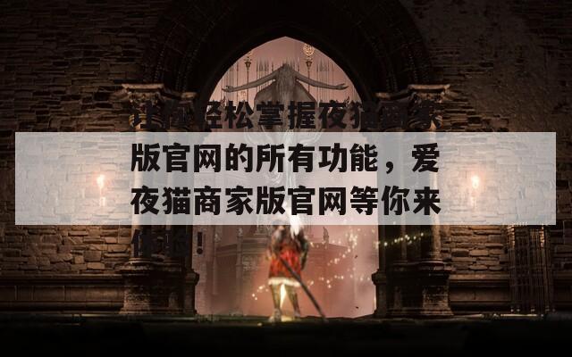 让你轻松掌握夜猫商家版官网的所有功能，爱夜猫商家版官网等你来体验！