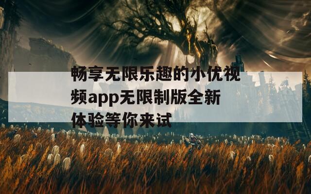 畅享无限乐趣的小优视频app无限制版全新体验等你来试