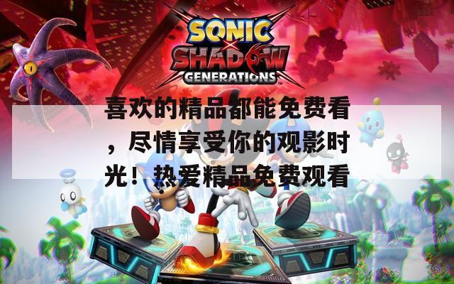 喜欢的精品都能免费看，尽情享受你的观影时光！热爱精品免费观看