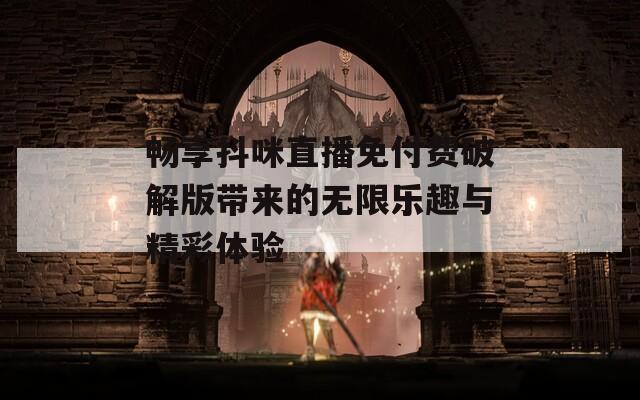 畅享抖咪直播免付费破解版带来的无限乐趣与精彩体验