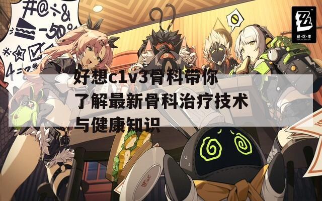 好想c1v3骨科带你了解最新骨科治疗技术与健康知识