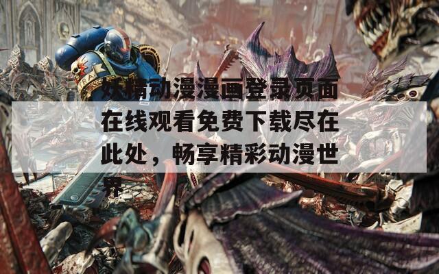 妖精动漫漫画登录页面在线观看免费下载尽在此处，畅享精彩动漫世界