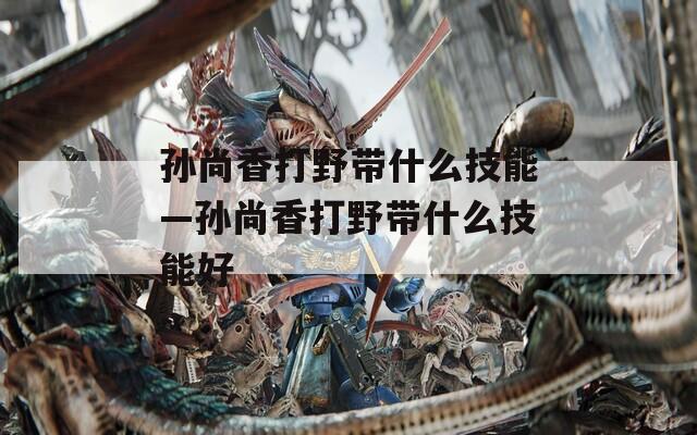 孙尚香打野带什么技能—孙尚香打野带什么技能好