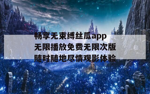 畅享无束缚丝瓜app无限播放免费无限次版随时随地尽情观影体验