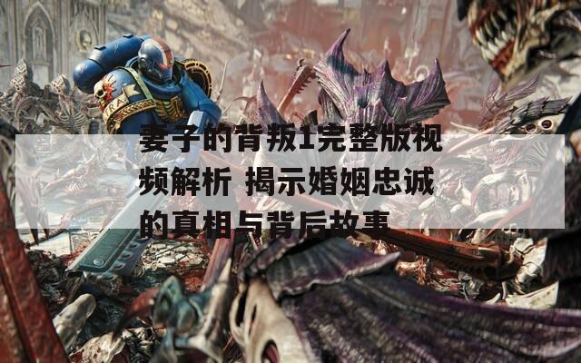 妻子的背叛1完整版视频解析 揭示婚姻忠诚的真相与背后故事