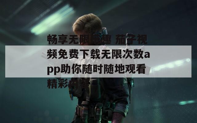 畅享无限乐趣 茄子视频免费下载无限次数app助你随时随地观看精彩内容