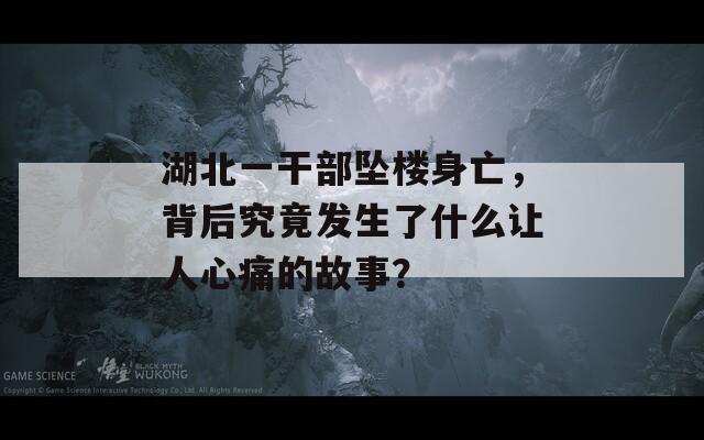 湖北一干部坠楼身亡，背后究竟发生了什么让人心痛的故事？