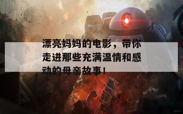 漂亮妈妈的电影，带你走进那些充满温情和感动的母亲故事！