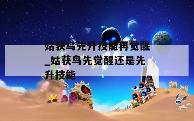 姑获鸟先升技能再觉醒_姑获鸟先觉醒还是先升技能