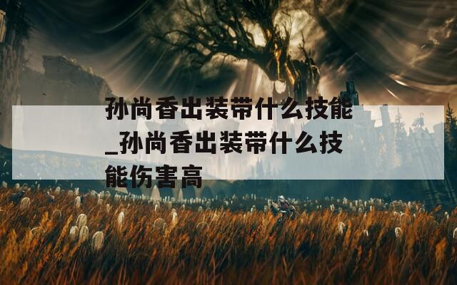 孙尚香出装带什么技能_孙尚香出装带什么技能伤害高