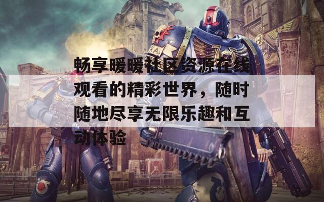 畅享暖暖社区资源在线观看的精彩世界，随时随地尽享无限乐趣和互动体验