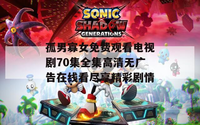 孤男寡女免费观看电视剧70集全集高清无广告在线看尽享精彩剧情
