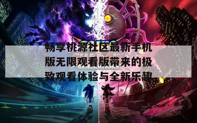 畅享桃源社区最新手机版无限观看版带来的极致观看体验与全新乐趣