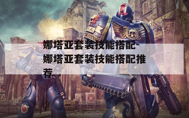 娜塔亚套装技能搭配-娜塔亚套装技能搭配推荐